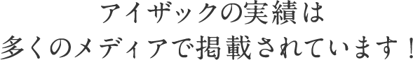 アイザックの実績は多くのメディアで掲載されています！