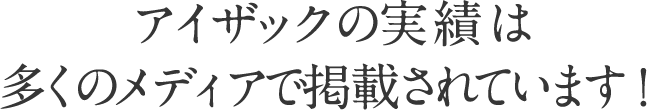 アイザックの実績は多くのメディアで掲載されています！